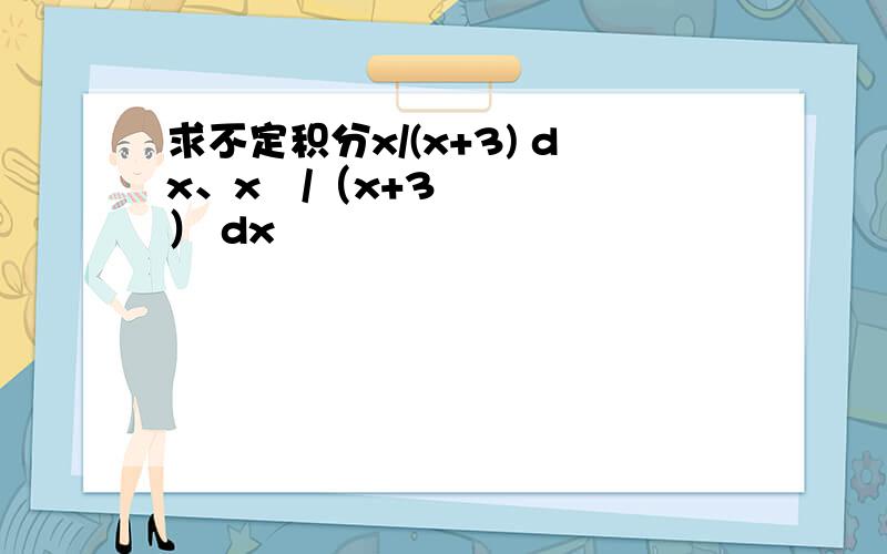 求不定积分x/(x+3) dx、x²/（x+3） dx