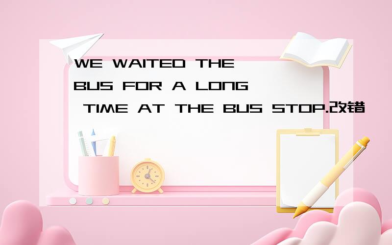 WE WAITED THE BUS FOR A LONG TIME AT THE BUS STOP.改错