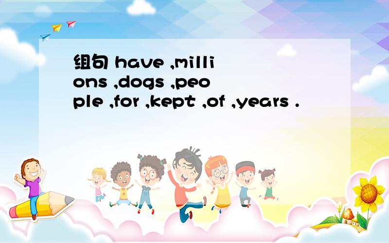 组句 have ,millions ,dogs ,people ,for ,kept ,of ,years .