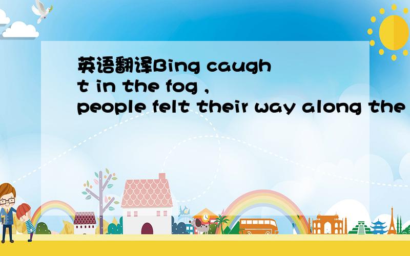 英语翻译Bing caught in the fog ,people felt their way along the