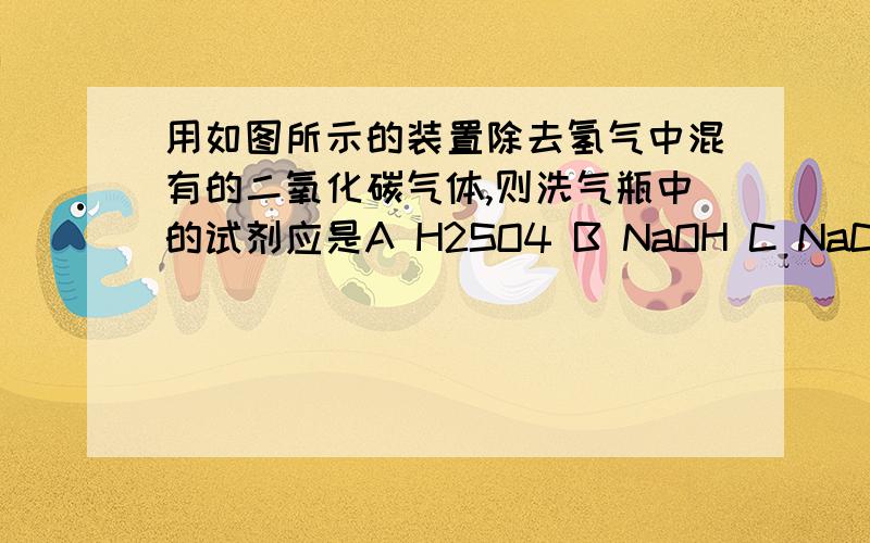 用如图所示的装置除去氢气中混有的二氧化碳气体,则洗气瓶中的试剂应是A H2SO4 B NaOH C NaCl D HCl