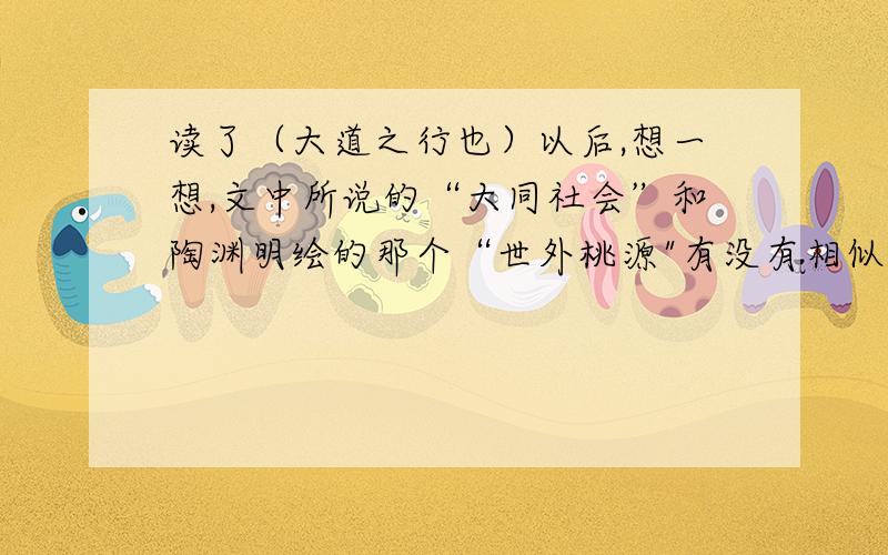 读了（大道之行也）以后,想一想,文中所说的“大同社会”和陶渊明绘的那个“世外桃源