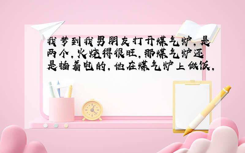 我梦到我男朋友打开煤气炉,是两个,火烧得很旺,那煤气炉还是插着电的,他在煤气炉上做饭,