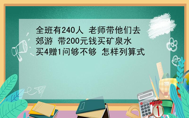 全班有240人 老师带他们去郊游 带200元钱买矿泉水 买4赠1问够不够 怎样列算式