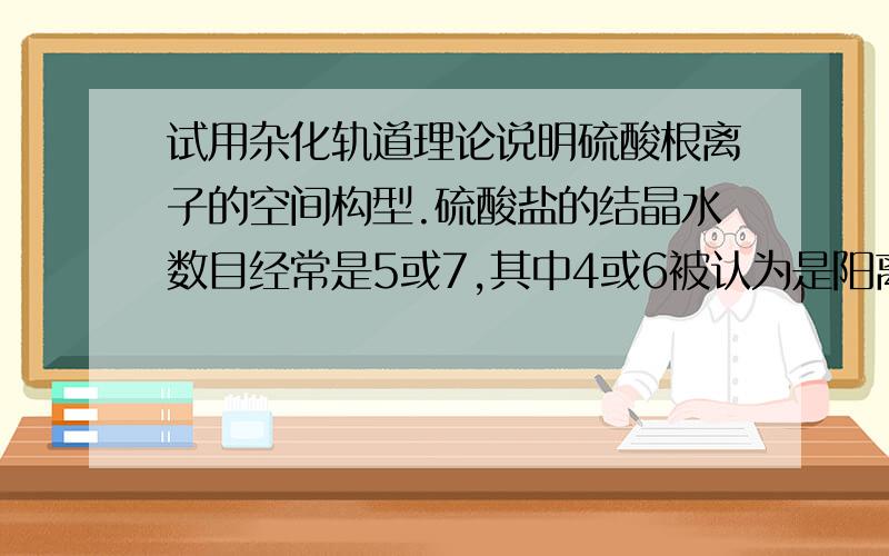 试用杂化轨道理论说明硫酸根离子的空间构型.硫酸盐的结晶水数目经常是5或7,其中4或6被认为是阳离子结晶水,它们以配位键与