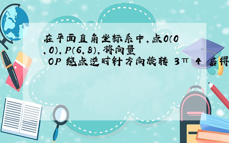 在平面直角坐标系中,点0（0,0）,P（6,8）,将向量 OP 绕点逆时针方向旋转 3π 4 后得向量 OQ ,则点Q的