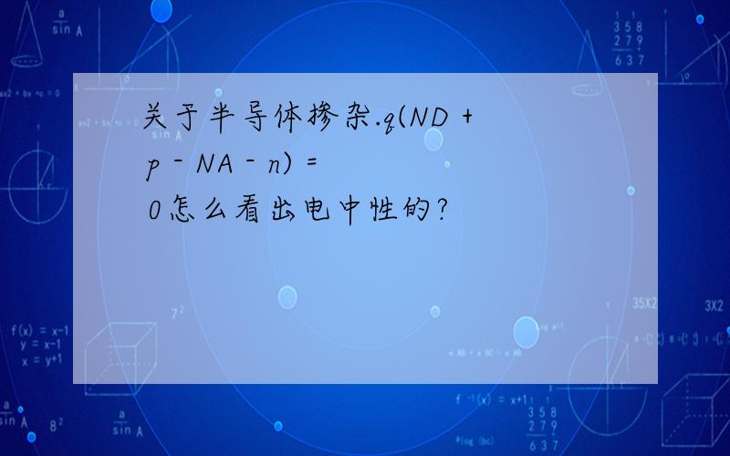 关于半导体掺杂.q(ND + p - NA - n) = 0怎么看出电中性的?