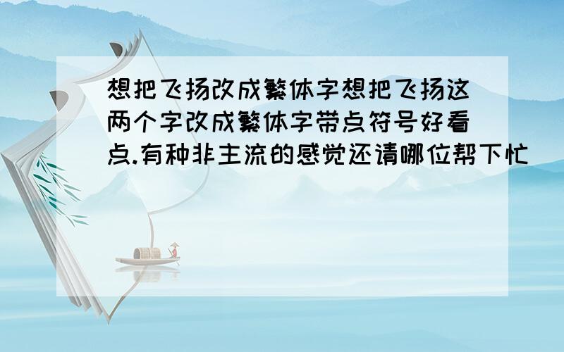 想把飞扬改成繁体字想把飞扬这两个字改成繁体字带点符号好看点.有种非主流的感觉还请哪位帮下忙