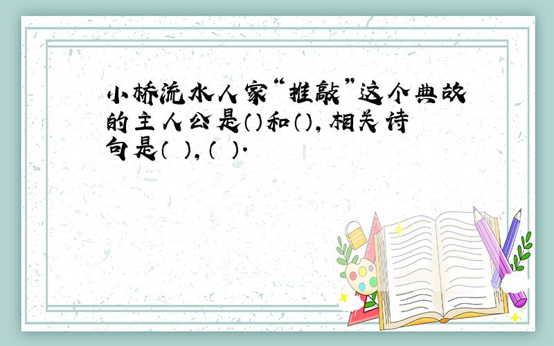 小桥流水人家“推敲”这个典故的主人公是（）和（）,相关诗句是（ ）,（ ）.