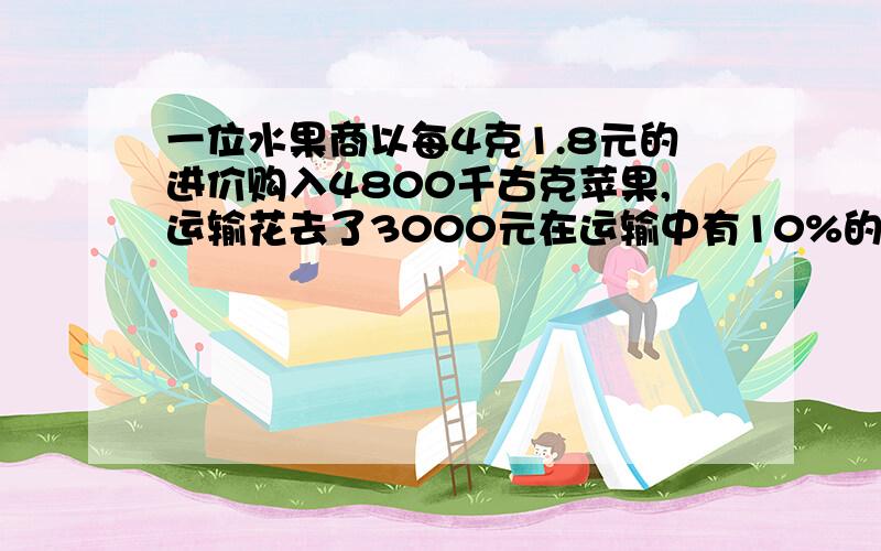 一位水果商以每4克1.8元的进价购入4800千古克苹果,运输花去了3000元在运输中有10%的苹果因一变质不能售出,其余