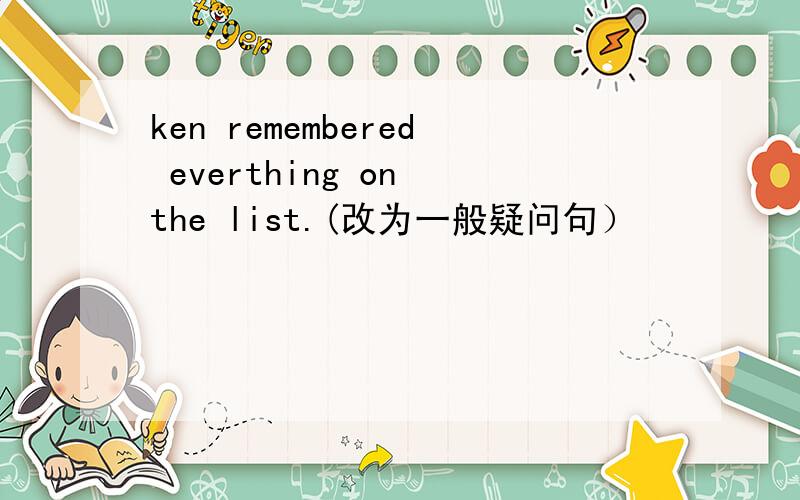 ken remembered everthing on the list.(改为一般疑问句）