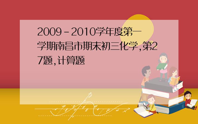 2009-2010学年度第一学期南昌市期末初三化学,第27题,计算题