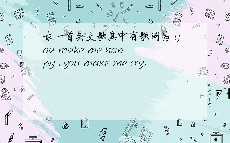 求一首英文歌其中有歌词为 you make me happy ,you make me cry,