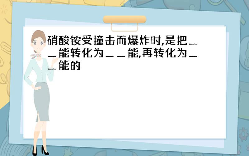 硝酸铵受撞击而爆炸时,是把＿＿能转化为＿＿能,再转化为＿＿能的