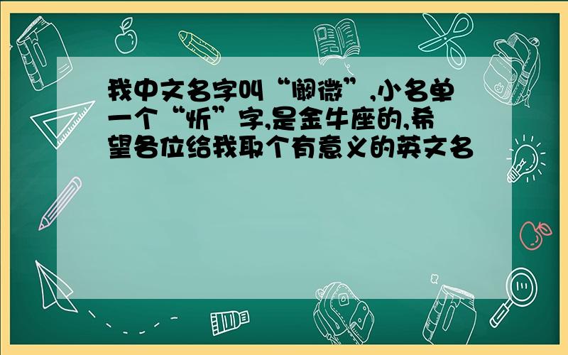 我中文名字叫“阚微”,小名单一个“忻”字,是金牛座的,希望各位给我取个有意义的英文名