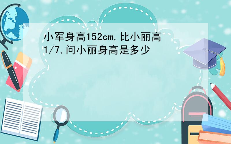 小军身高152cm,比小丽高1/7,问小丽身高是多少