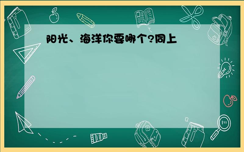 阳光、海洋你要哪个?同上