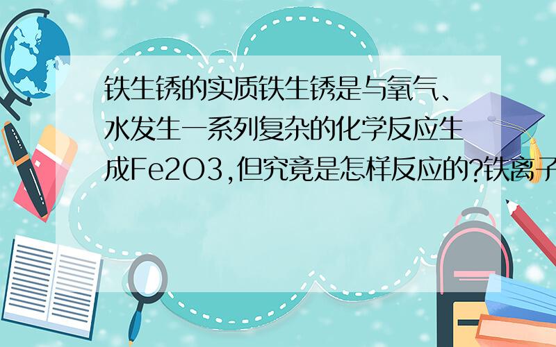 铁生锈的实质铁生锈是与氧气、水发生一系列复杂的化学反应生成Fe2O3,但究竟是怎样反应的?铁离子怎样转化为氧化铁?水中有