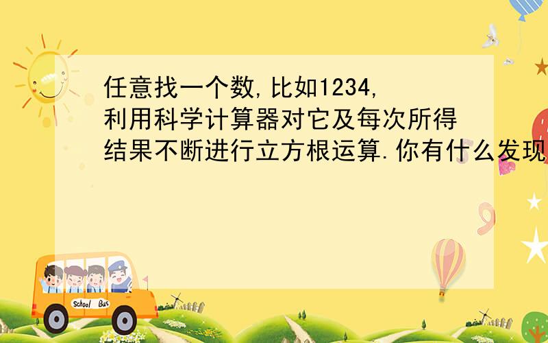 任意找一个数,比如1234,利用科学计算器对它及每次所得结果不断进行立方根运算.你有什么发现?