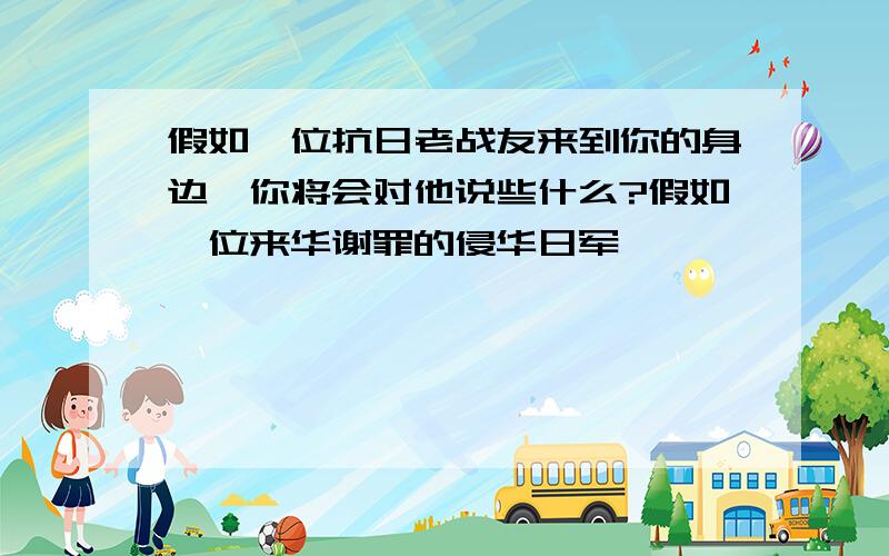 假如一位抗日老战友来到你的身边,你将会对他说些什么?假如一位来华谢罪的侵华日军