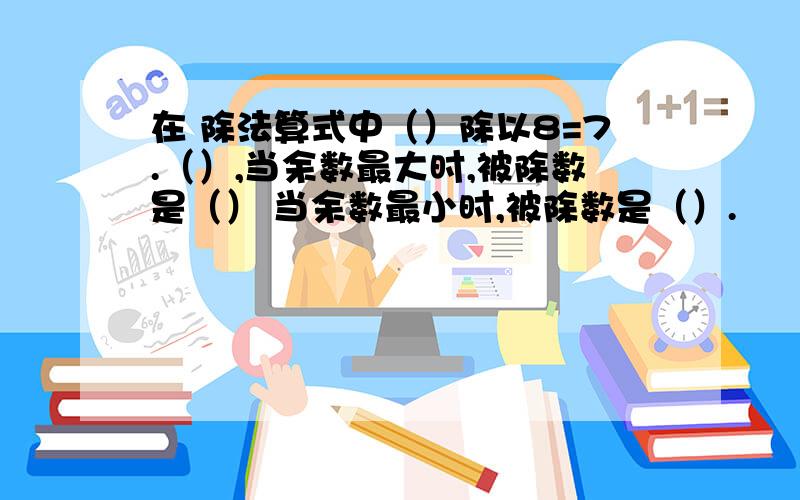 在 除法算式中（）除以8=7.（）,当余数最大时,被除数是（） 当余数最小时,被除数是（）.