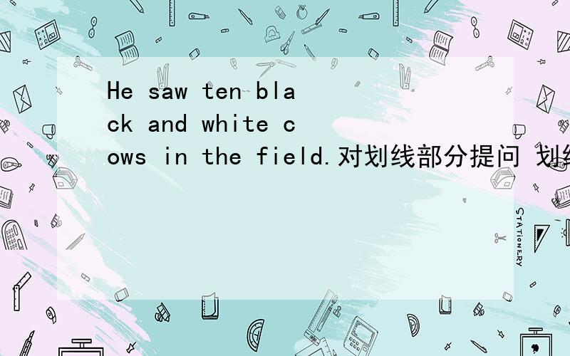 He saw ten black and white cows in the field.对划线部分提问 划线部分是te