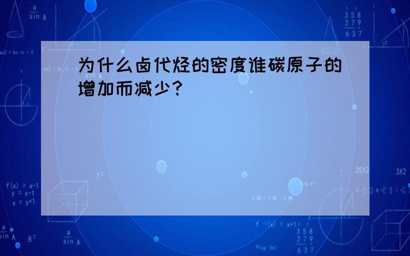 为什么卤代烃的密度谁碳原子的增加而减少?