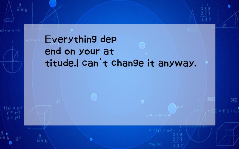 Everything depend on your attitude.I can't change it anyway.