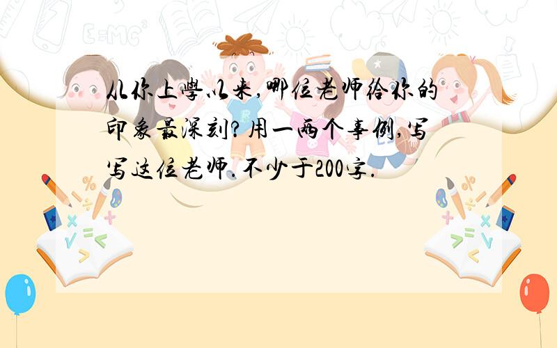 从你上学以来,哪位老师给你的印象最深刻?用一两个事例,写写这位老师.不少于200字.