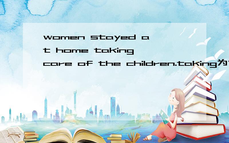 women stayed at home taking care of the children.taking为什么加i