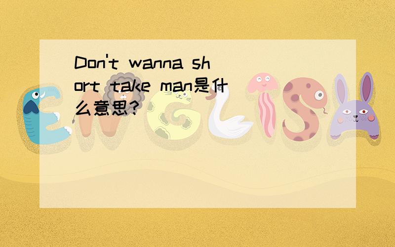 Don't wanna short take man是什么意思?