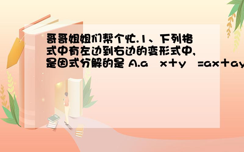 哥哥姐姐们帮个忙.1、下列格式中有左边到右边的变形式中,是因式分解的是 A.a﹙x＋y﹚=ax＋ay B.x²