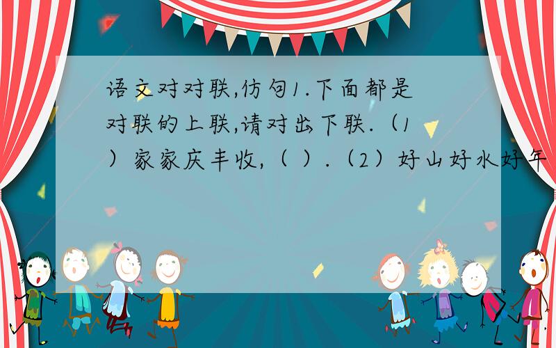 语文对对联,仿句1.下面都是对联的上联,请对出下联.（1）家家庆丰收,（ ）.（2）好山好水好年景,（ ）.2.下面是一