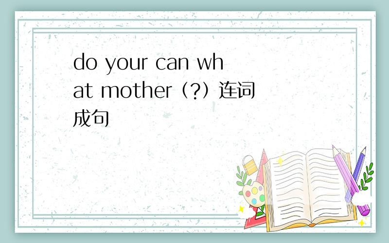 do your can what mother（?）连词成句