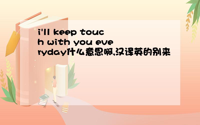 i'll keep touch with you everyday什么意思啊,汉译英的别来