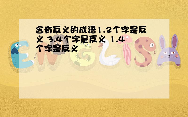 含有反义的成语1.2个字是反义 3.4个字是反义 1.4个字是反义