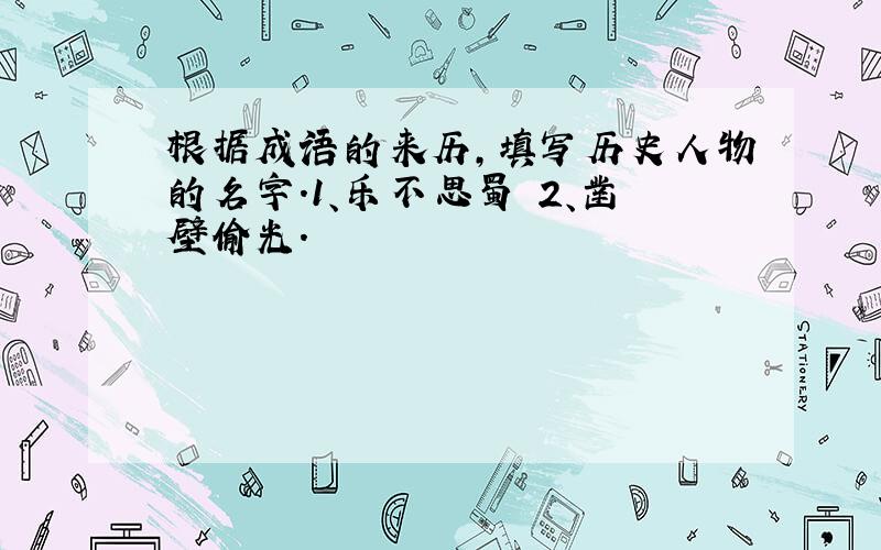 根据成语的来历,填写历史人物的名字.1、乐不思蜀 2、凿壁偷光.