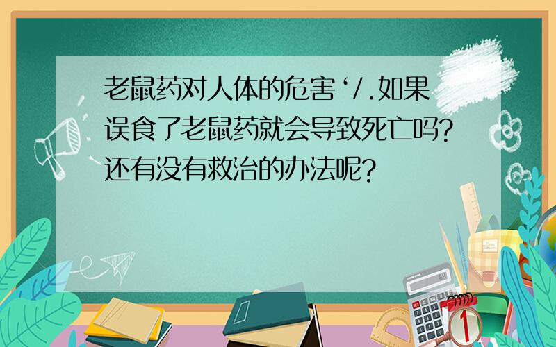 老鼠药对人体的危害‘/.如果误食了老鼠药就会导致死亡吗?还有没有救治的办法呢?