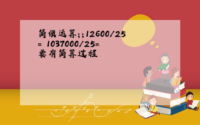 简便运算；；12600/25= 1037000/25= 要有简算过程