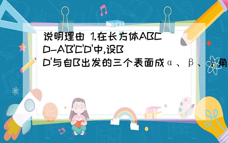 说明理由 1.在长方体ABCD-A'B'C'D'中,设BD'与自B出发的三个表面成α、β、γ角,则(sinα)^2+（s