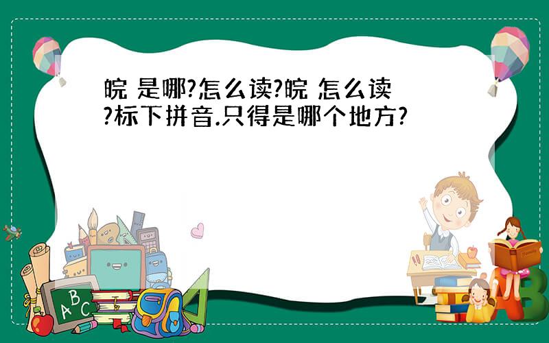 皖 是哪?怎么读?皖 怎么读?标下拼音.只得是哪个地方?