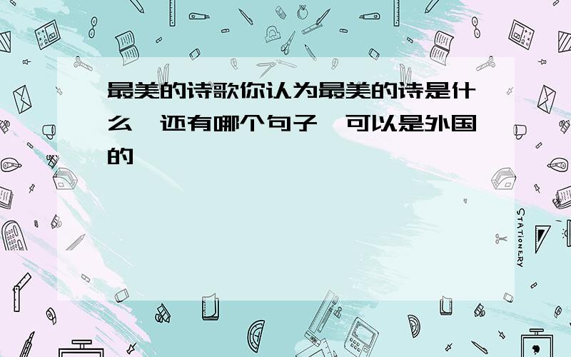 最美的诗歌你认为最美的诗是什么,还有哪个句子,可以是外国的