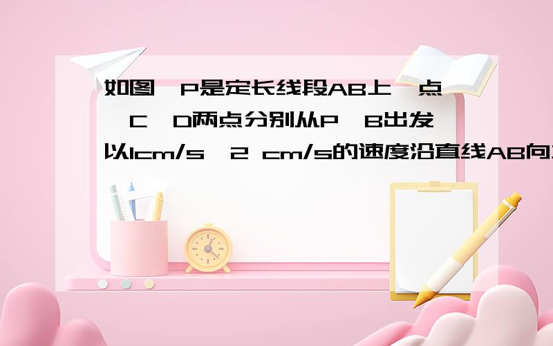 如图,P是定长线段AB上一点,C、D两点分别从P、B出发以1cm/s、2 cm/s的速度沿直线AB向左运动（C在线段AP