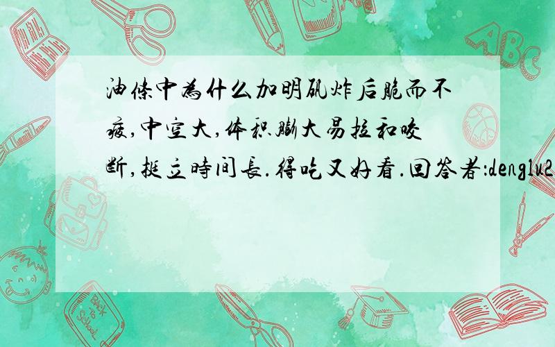 油条中为什么加明矾炸后脆而不疲,中空大,体积膨大易拉和咬断,挺立时间长.得吃又好看.回答者：denglu250 - 经理