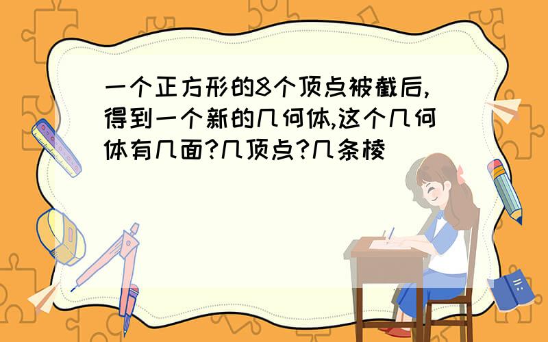 一个正方形的8个顶点被截后,得到一个新的几何体,这个几何体有几面?几顶点?几条棱