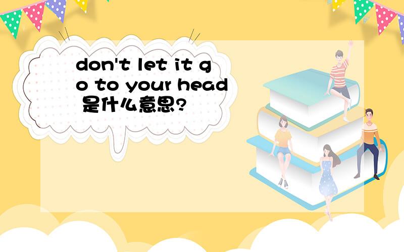 don't let it go to your head 是什么意思?