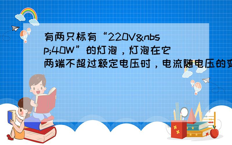 有两只标有“220V 40W”的灯泡，灯泡在它两端不超过额定电压时，电流随电压的变化关系如图所示，将它们串联起