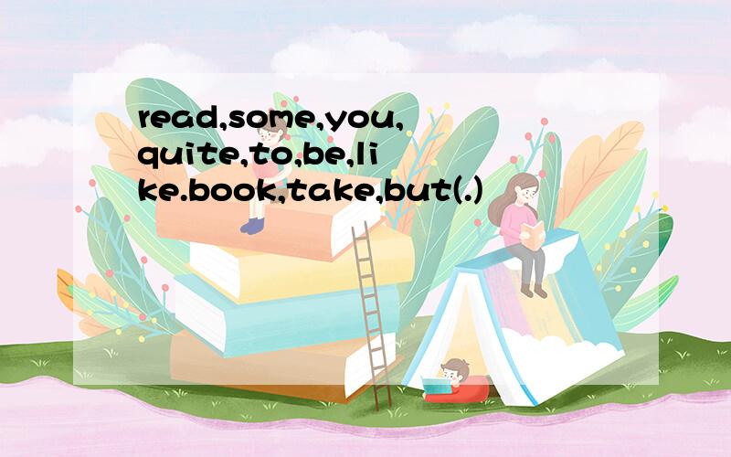 read,some,you,quite,to,be,like.book,take,but(.)