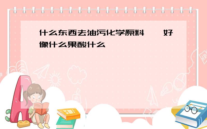 什么东西去油污化学原料、、好像什么果酸什么