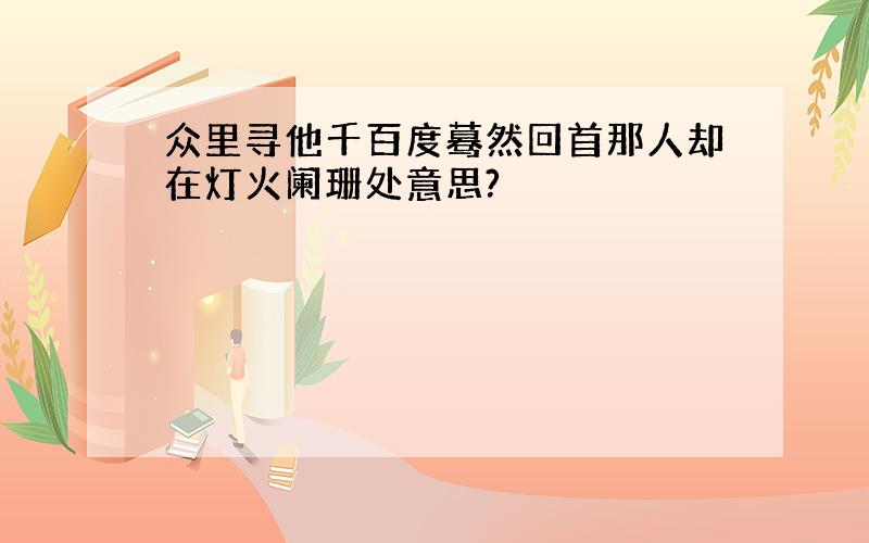 众里寻他千百度蓦然回首那人却在灯火阑珊处意思?